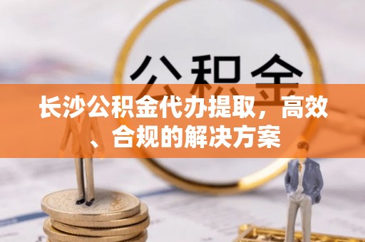 梧栖长沙公积金代办提取，高效、合规的解决方案