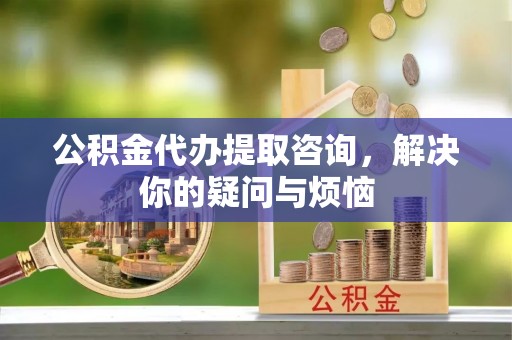 梧栖公积金代办提取咨询，解决你的疑问与烦恼