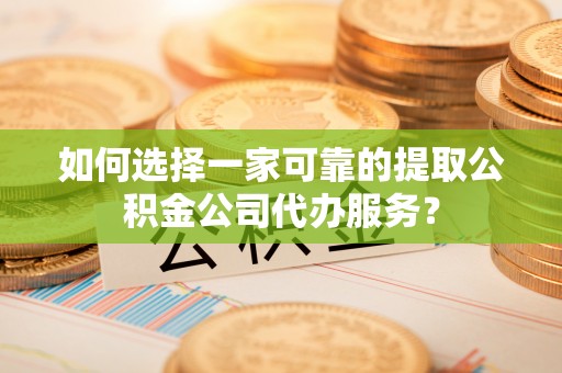 梧栖如何选择一家可靠的提取公积金公司代办服务？