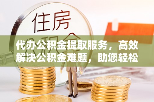 梧栖代办公积金提取服务，高效解决公积金难题，助您轻松提取公积金