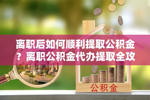 梧栖离职后如何顺利提取公积金？离职公积金代办提取全攻略