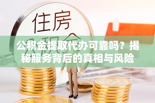 梧栖公积金提取代办可靠吗？揭秘服务背后的真相与风险