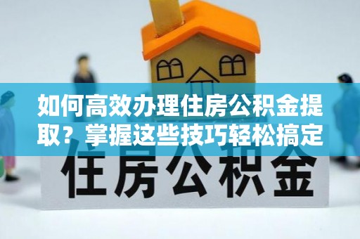 梧栖如何高效办理住房公积金提取？掌握这些技巧轻松搞定
