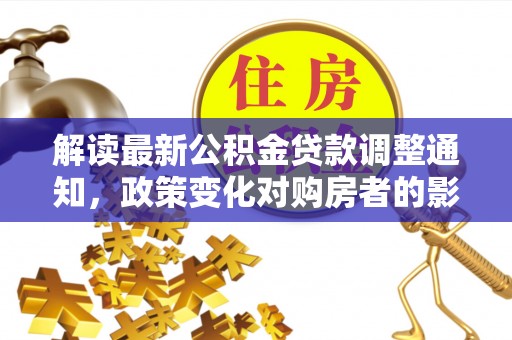 梧栖解读最新公积金贷款调整通知，政策变化对购房者的影响