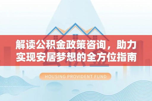 梧栖解读公积金政策咨询，助力实现安居梦想的全方位指南