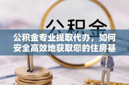 梧栖公积金专业提取代办，如何安全高效地获取您的住房基金