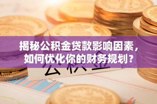 梧栖揭秘公积金贷款影响因素，如何优化你的财务规划？