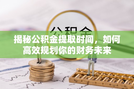 梧栖揭秘公积金提取时间，如何高效规划你的财务未来
