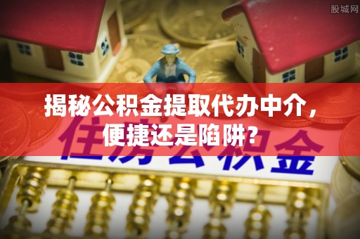 梧栖揭秘公积金提取代办中介，便捷还是陷阱？