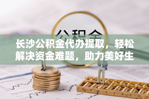 梧栖长沙公积金代办提取，轻松解决资金难题，助力美好生活
