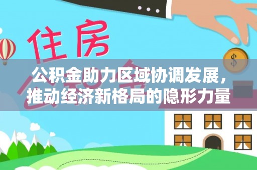 梧栖公积金助力区域协调发展，推动经济新格局的隐形力量