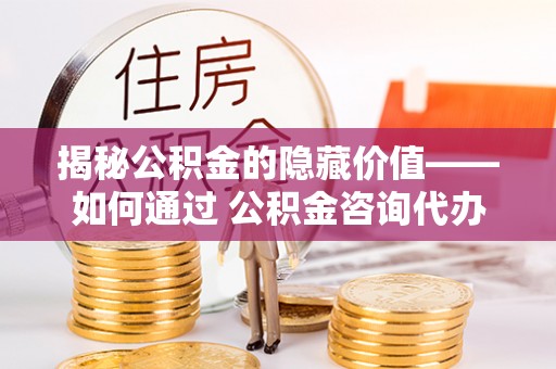 梧栖揭秘公积金的隐藏价值——如何通过 公积金咨询代办提取 优化财富管理