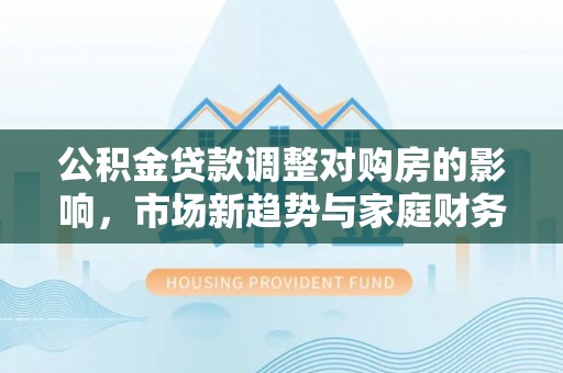 梧栖公积金贷款调整对购房的影响，市场新趋势与家庭财务规划