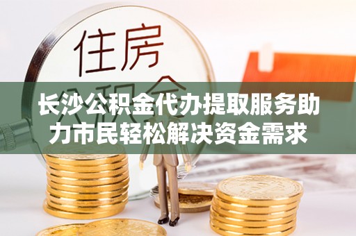 梧栖长沙公积金代办提取服务助力市民轻松解决资金需求