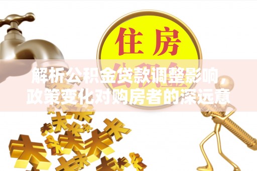 梧栖解析公积金贷款调整影响，政策变化对购房者的深远意义