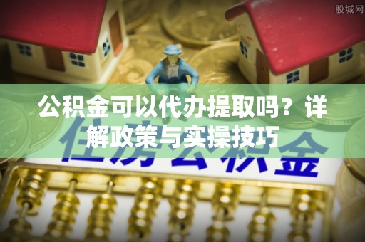 梧栖公积金可以代办提取吗？详解政策与实操技巧