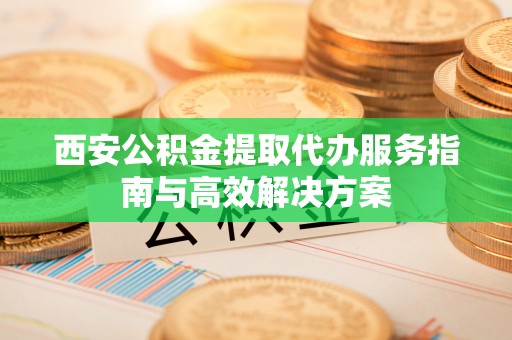 梧栖西安公积金提取代办服务指南与高效解决方案