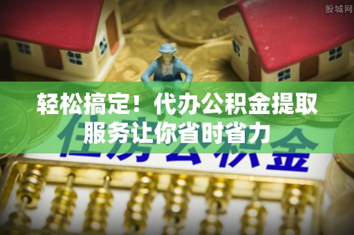 梧栖轻松搞定！代办公积金提取服务让你省时省力
