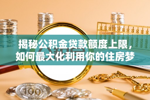 梧栖揭秘公积金贷款额度上限，如何最大化利用你的住房梦想资金？