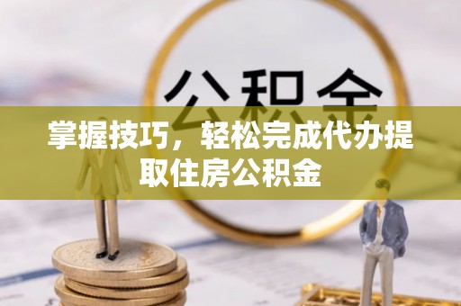 梧栖掌握技巧，轻松完成代办提取住房公积金