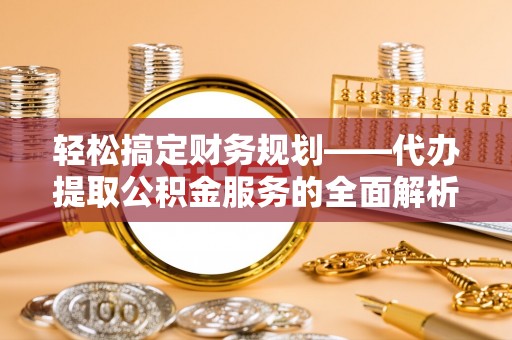 梧栖轻松搞定财务规划——代办提取公积金服务的全面解析
