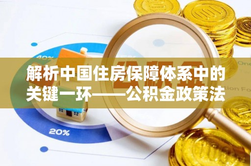 梧栖解析中国住房保障体系中的关键一环——公积金政策法规的演变与影响