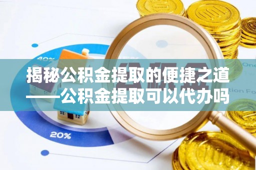 梧栖揭秘公积金提取的便捷之道——公积金提取可以代办吗？
