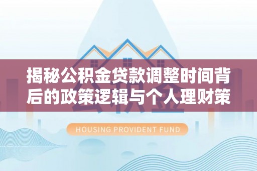 梧栖揭秘公积金贷款调整时间背后的政策逻辑与个人理财策略