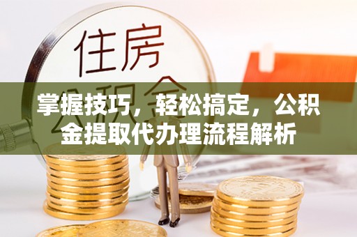 梧栖掌握技巧，轻松搞定，公积金提取代办理流程解析