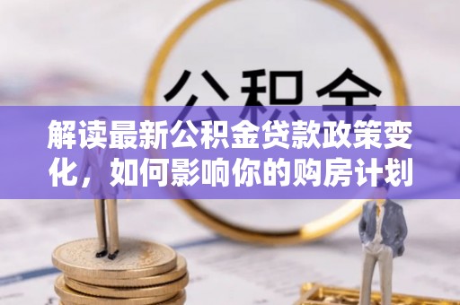 梧栖解读最新公积金贷款政策变化，如何影响你的购房计划？
