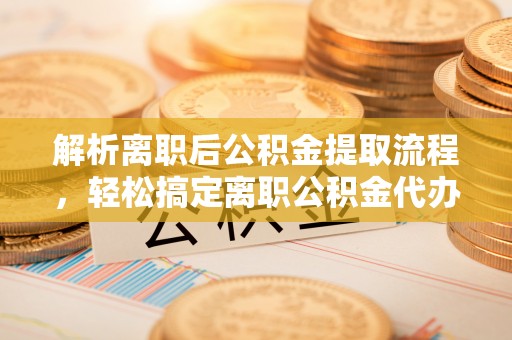梧栖解析离职后公积金提取流程，轻松搞定离职公积金代办提取手续