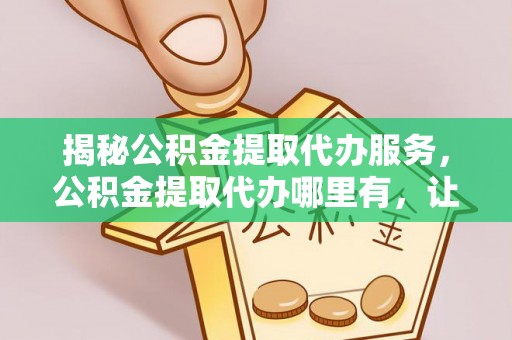 梧栖揭秘公积金提取代办服务，公积金提取代办哪里有，让你省时省心的解决方案