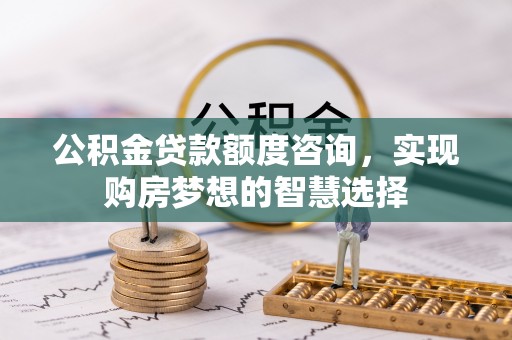 梧栖公积金贷款额度咨询，实现购房梦想的智慧选择