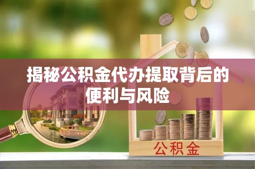 梧栖揭秘公积金代办提取背后的便利与风险