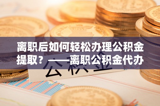 梧栖离职后如何轻松办理公积金提取？——离职公积金代办提取服务详解