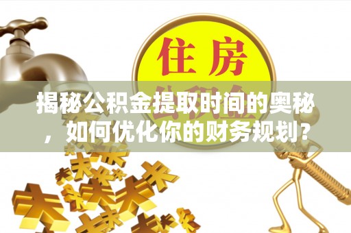 梧栖揭秘公积金提取时间的奥秘，如何优化你的财务规划？
