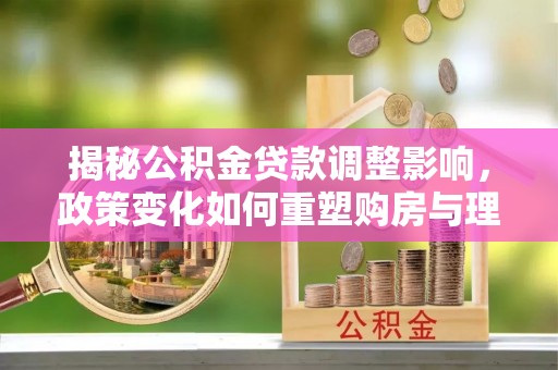 梧栖揭秘公积金贷款调整影响，政策变化如何重塑购房与理财规划