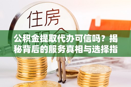 梧栖公积金提取代办可信吗？揭秘背后的服务真相与选择指南
