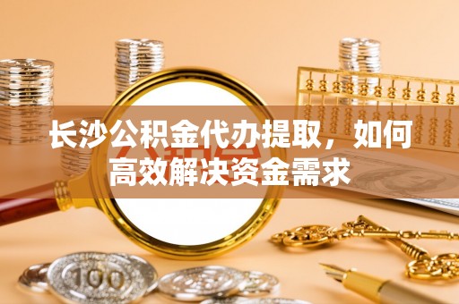 梧栖长沙公积金代办提取，如何高效解决资金需求