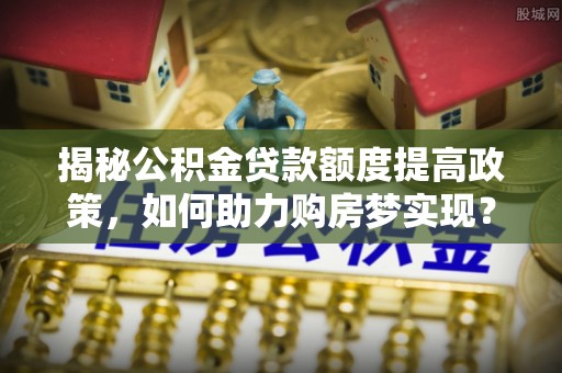 梧栖揭秘公积金贷款额度提高政策，如何助力购房梦实现？