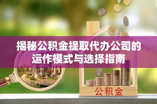 梧栖揭秘公积金提取代办公司的运作模式与选择指南
