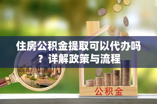 梧栖住房公积金提取可以代办吗？详解政策与流程