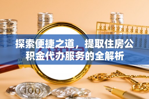梧栖探索便捷之道，提取住房公积金代办服务的全解析