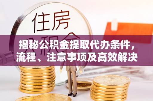 梧栖揭秘公积金提取代办条件，流程、注意事项及高效解决方案