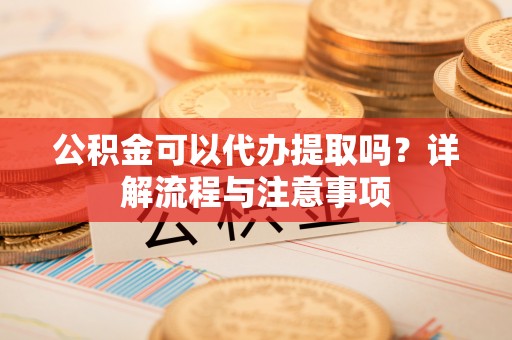 梧栖公积金可以代办提取吗？详解流程与注意事项