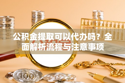 梧栖公积金提取可以代办吗？全面解析流程与注意事项