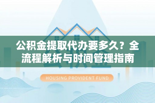 梧栖公积金提取代办要多久？全流程解析与时间管理指南