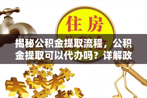 梧栖揭秘公积金提取流程，公积金提取可以代办吗？详解政策与实操技巧