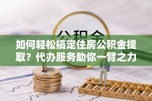 梧栖如何轻松搞定住房公积金提取？代办服务助你一臂之力