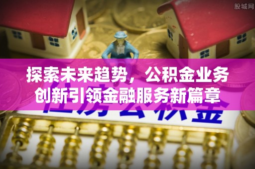 梧栖探索未来趋势，公积金业务创新引领金融服务新篇章